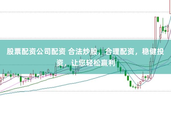 股票配资公司配资 合法炒股，合理配资，稳健投资，让您轻松赢利