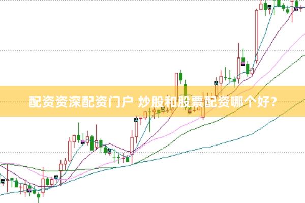 配资资深配资门户 炒股和股票配资哪个好？