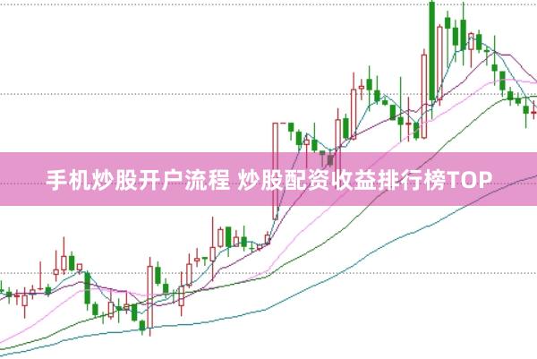 手机炒股开户流程 炒股配资收益排行榜TOP