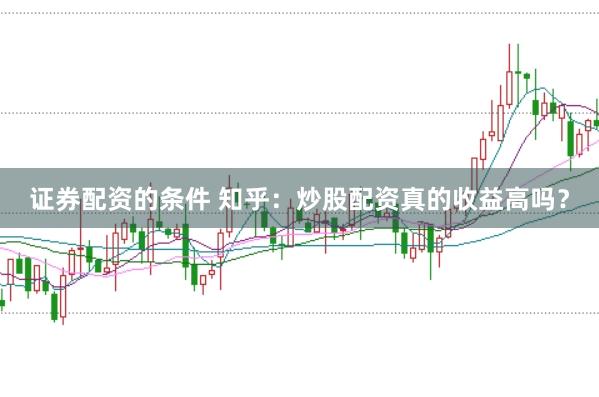 证券配资的条件 知乎：炒股配资真的收益高吗？