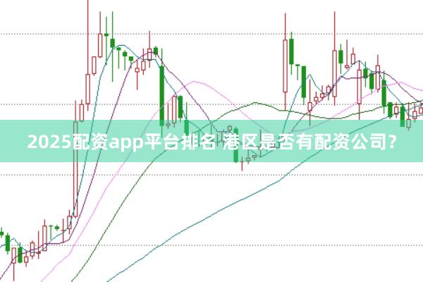 2025配资app平台排名 港区是否有配资公司？