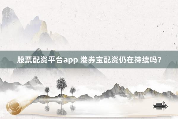 股票配资平台app 港券宝配资仍在持续吗？
