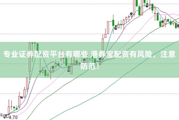 专业证券配资平台有哪些 港券宝配资有风险，注意防范！