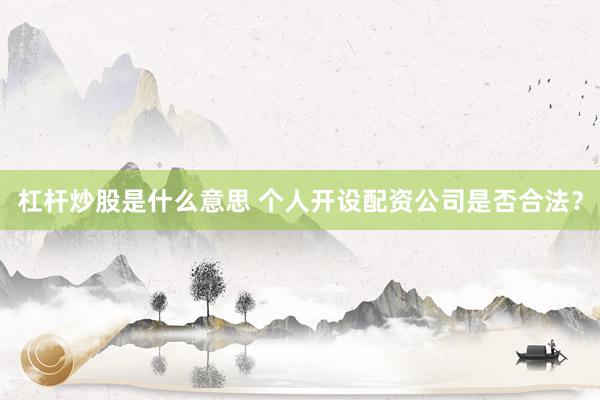 杠杆炒股是什么意思 个人开设配资公司是否合法？
