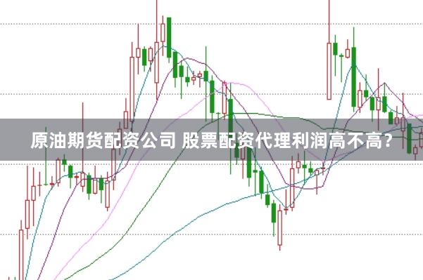 原油期货配资公司 股票配资代理利润高不高？