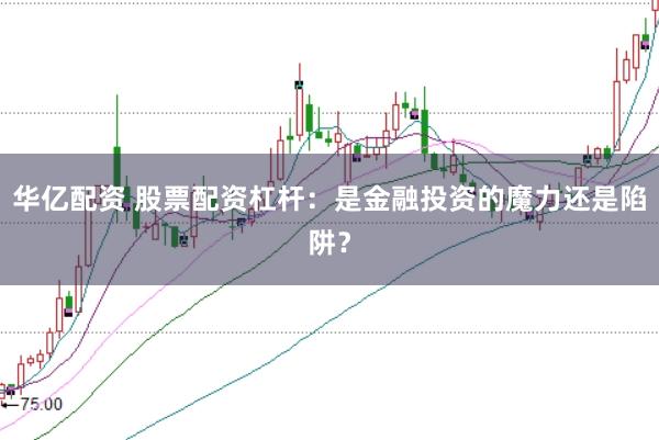 华亿配资 股票配资杠杆：是金融投资的魔力还是陷阱？