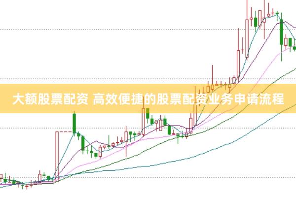 大额股票配资 高效便捷的股票配资业务申请流程