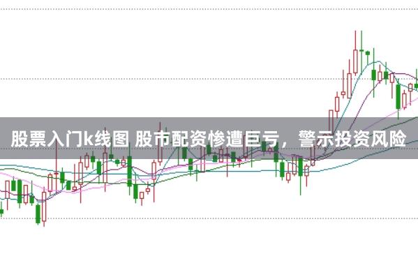股票入门k线图 股市配资惨遭巨亏，警示投资风险