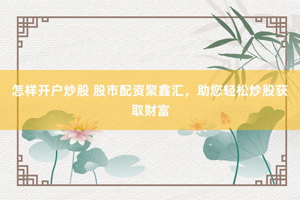 怎样开户炒股 股市配资聚鑫汇，助您轻松炒股获取财富
