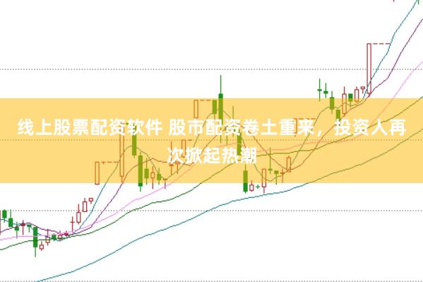 线上股票配资软件 股市配资卷土重来，投资人再次掀起热潮