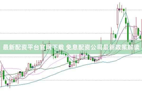最新配资平台官网下载 免息配资公司最新政策解读