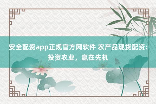 安全配资app正规官方网软件 农产品现货配资：投资农业，赢在先机