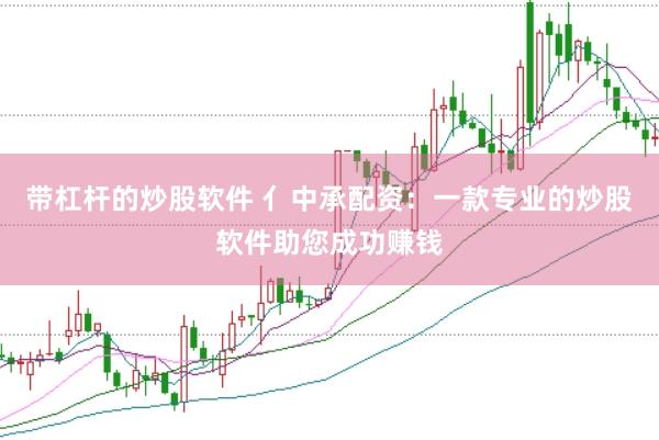 带杠杆的炒股软件 亻中承配资：一款专业的炒股软件助您成功赚钱