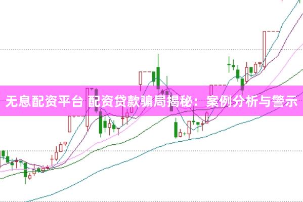 无息配资平台 配资贷款骗局揭秘：案例分析与警示