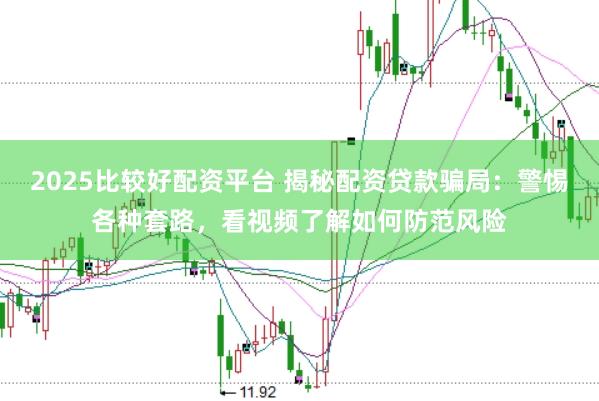 2025比较好配资平台 揭秘配资贷款骗局：警惕各种套路，看视频了解如何防范风险