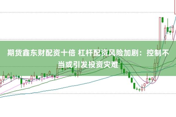 期货鑫东财配资十倍 杠杆配资风险加剧：控制不当或引发投资灾难