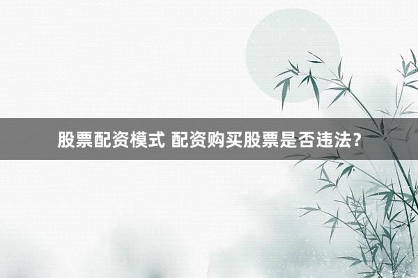 股票配资模式 配资购买股票是否违法？