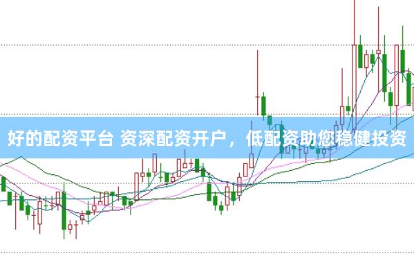 好的配资平台 资深配资开户，低配资助您稳健投资