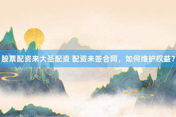 股票配资来大圣配资 配资未签合同，如何维护权益？