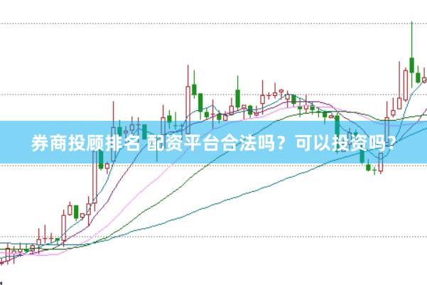 券商投顾排名 配资平台合法吗？可以投资吗？