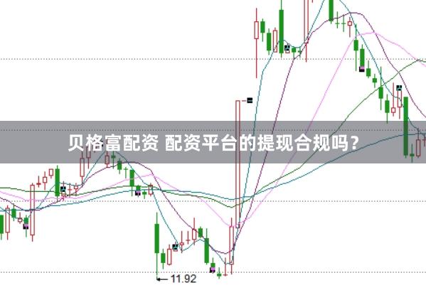 贝格富配资 配资平台的提现合规吗？