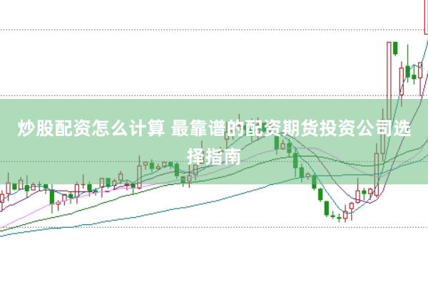 炒股配资怎么计算 最靠谱的配资期货投资公司选择指南