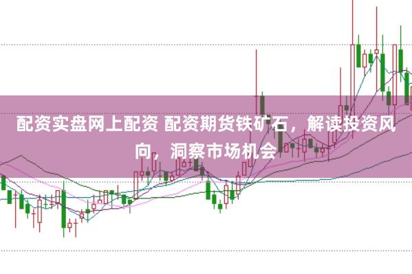 配资实盘网上配资 配资期货铁矿石，解读投资风向，洞察市场机会