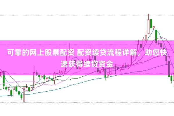 可靠的网上股票配资 配资续贷流程详解，助您快速获得续贷资金