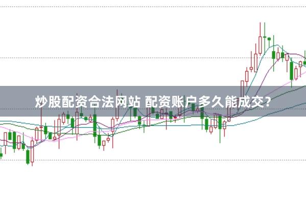 炒股配资合法网站 配资账户多久能成交？