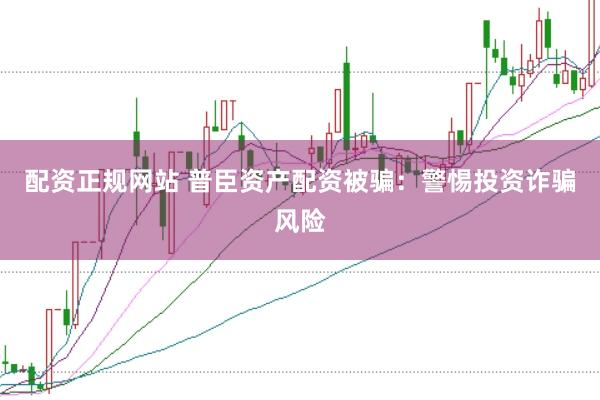 配资正规网站 普臣资产配资被骗：警惕投资诈骗风险