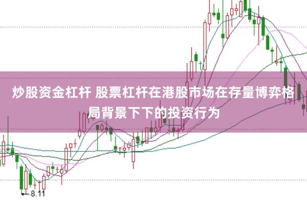 炒股资金杠杆 股票杠杆在港股市场在存量博弈格局背景下下的投资行为
