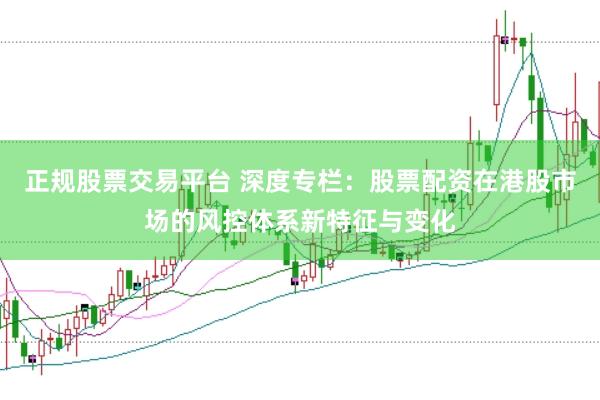 正规股票交易平台 深度专栏：股票配资在港股市场的风控体系新特征与变化