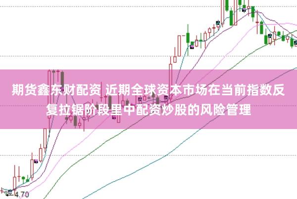 期货鑫东财配资 近期全球资本市场在当前指数反复拉锯阶段里中配资炒股的风险管理