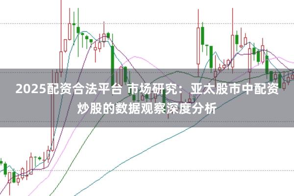 2025配资合法平台 市场研究：亚太股市中配资炒股的数据观察深度分析