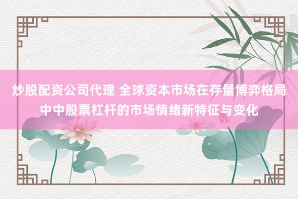炒股配资公司代理 全球资本市场在存量博弈格局中中股票杠杆的市场情绪新特征与变化