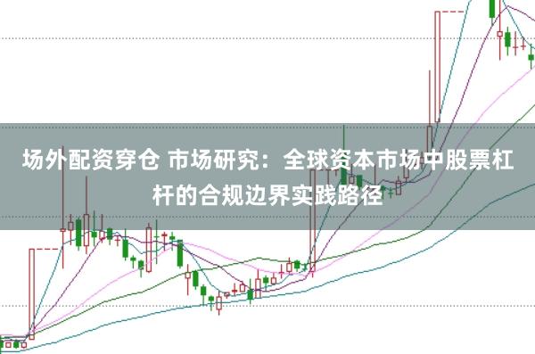 场外配资穿仓 市场研究：全球资本市场中股票杠杆的合规边界实践路径
