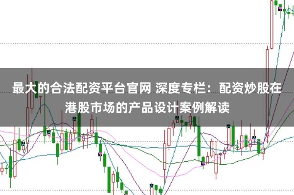 最大的合法配资平台官网 深度专栏：配资炒股在港股市场的产品设计案例解读