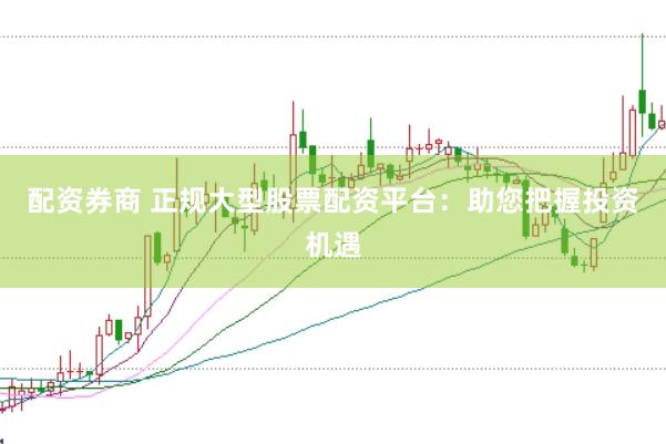 配资券商 正规大型股票配资平台：助您把握投资机遇