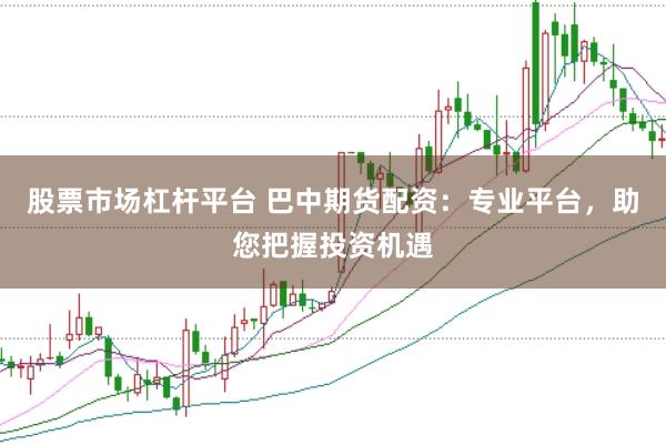 股票市场杠杆平台 巴中期货配资：专业平台，助您把握投资机遇
