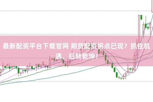 最新配资平台下载官网 期货配资拐点已现？抓住机遇，扭转乾坤！