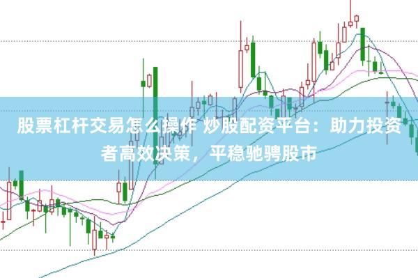 股票杠杆交易怎么操作 炒股配资平台：助力投资者高效决策，平稳驰骋股市