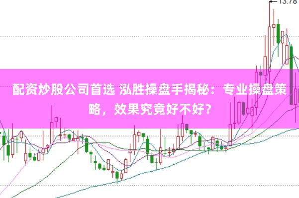 配资炒股公司首选 泓胜操盘手揭秘：专业操盘策略，效果究竟好不好？
